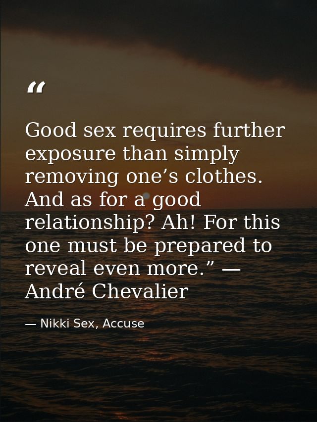 Good sex requires further exposure than simply removing one’s clothes. And as for a good relationship? Ah! For this one  — Nikki Sex, Accuse