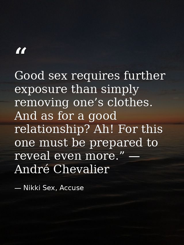 Good sex requires further exposure than simply removing one’s clothes. And as for a good relationship? Ah! For this one  — Nikki Sex, Accuse