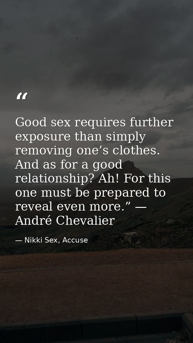 Good sex requires further exposure than simply removing one’s clothes. And as for a good relationship? Ah! For this one  — Nikki Sex, Accuse