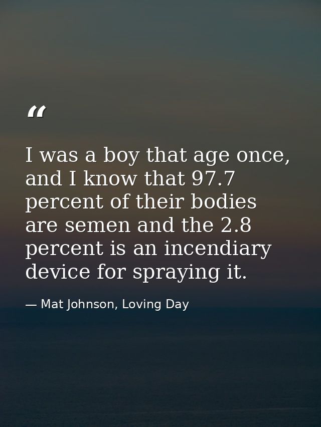 I was a boy that age once, and I know that 97.7 percent of their bodies are semen and the 2.8 percent is an incendiary d — Mat Johnson, Loving Day
