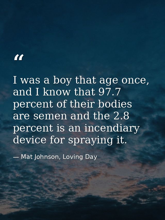 I was a boy that age once, and I know that 97.7 percent of their bodies are semen and the 2.8 percent is an incendiary d — Mat Johnson, Loving Day
