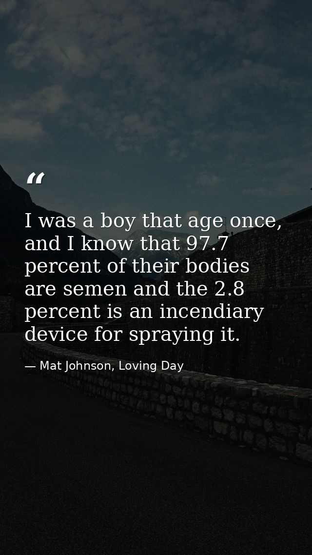 I was a boy that age once, and I know that 97.7 percent of their bodies are semen and the 2.8 percent is an incendiary d — Mat Johnson, Loving Day