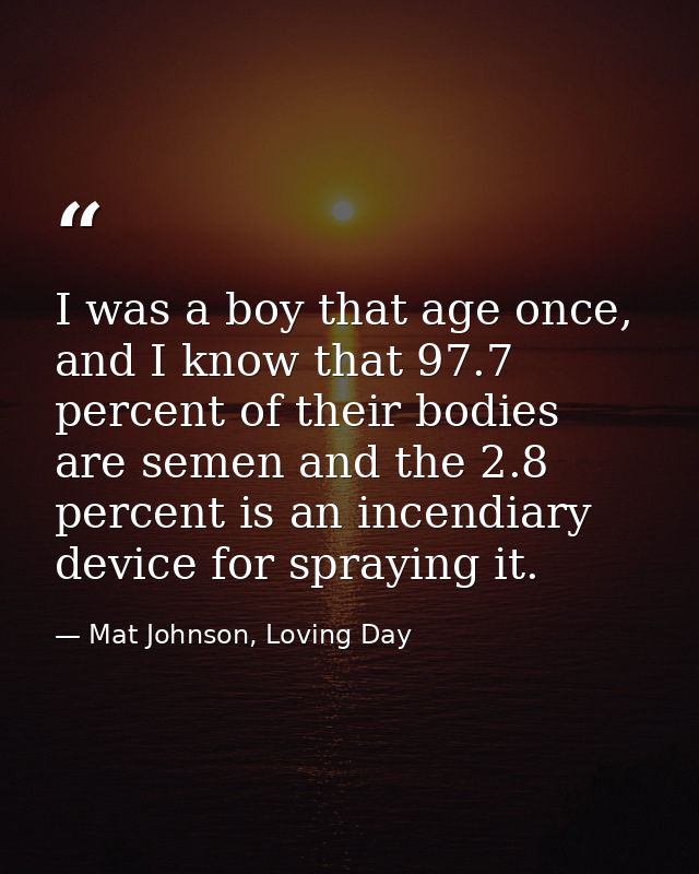 I was a boy that age once, and I know that 97.7 percent of their bodies are semen and the 2.8 percent is an incendiary d — Mat Johnson, Loving Day