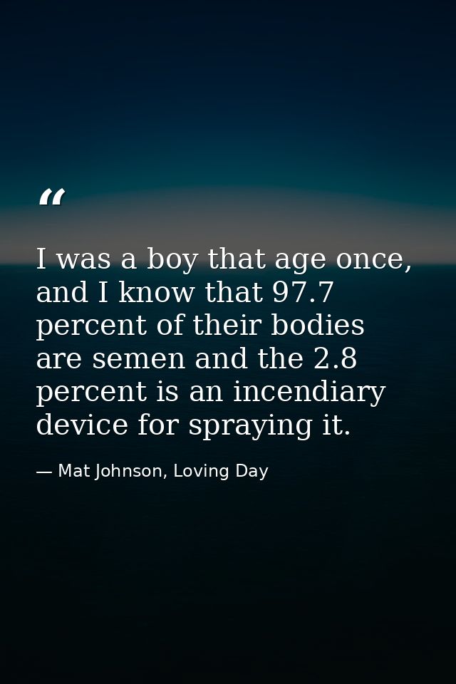 I was a boy that age once, and I know that 97.7 percent of their bodies are semen and the 2.8 percent is an incendiary d — Mat Johnson, Loving Day