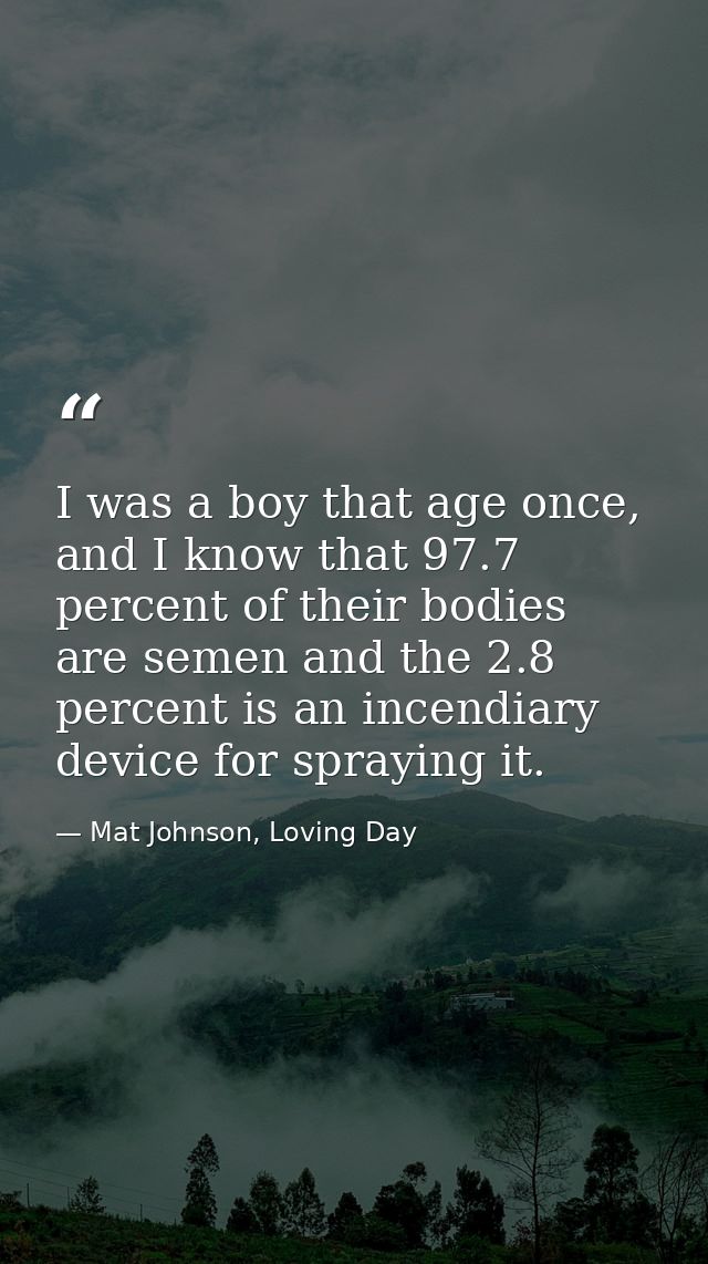I was a boy that age once, and I know that 97.7 percent of their bodies are semen and the 2.8 percent is an incendiary d — Mat Johnson, Loving Day