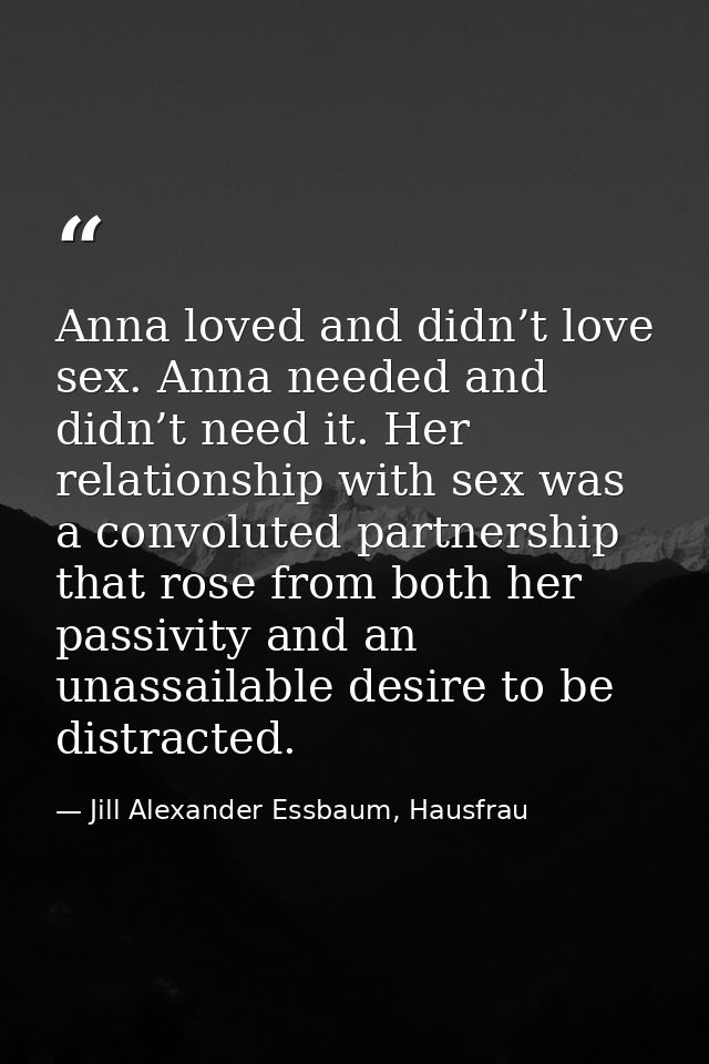 Anna loved and didn’t love sex. Anna needed and didn’t need it. Her relationship with sex was a convoluted partnership t — Jill Alexander Essbaum, Hausfrau