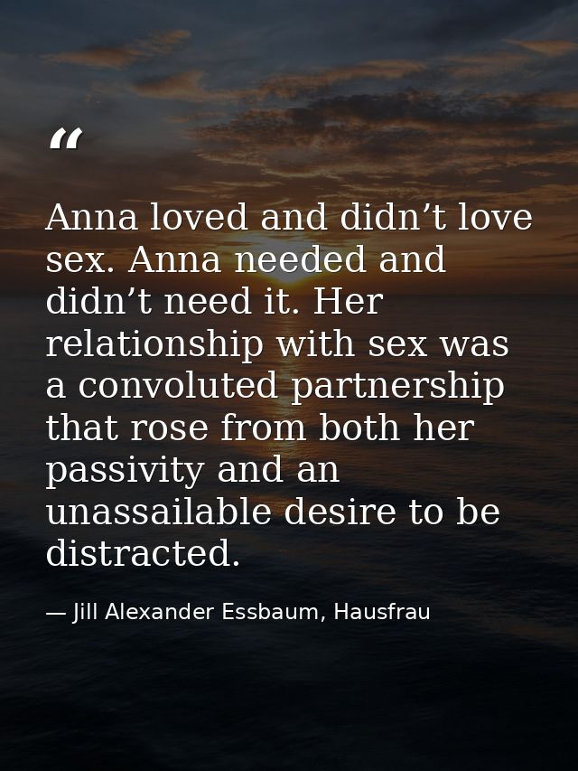 Anna loved and didn’t love sex. Anna needed and didn’t need it. Her relationship with sex was a convoluted partnership t — Jill Alexander Essbaum, Hausfrau