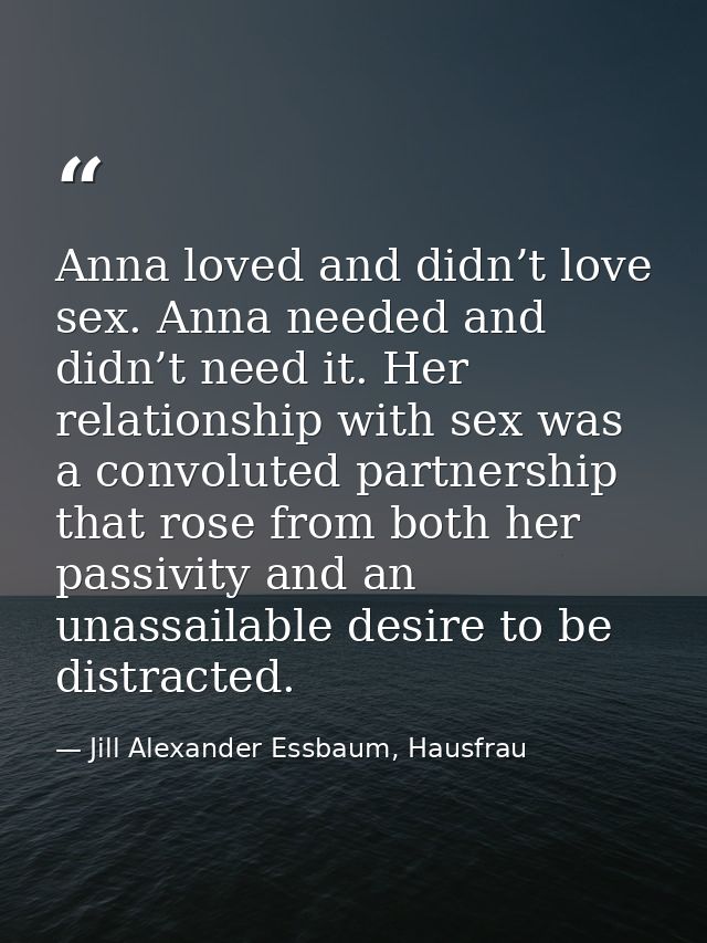 Anna loved and didn’t love sex. Anna needed and didn’t need it. Her relationship with sex was a convoluted partnership t — Jill Alexander Essbaum, Hausfrau