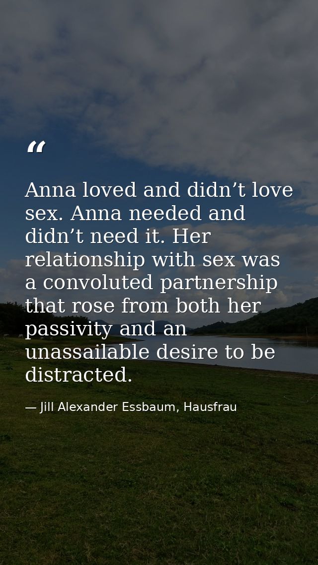 Anna loved and didn’t love sex. Anna needed and didn’t need it. Her relationship with sex was a convoluted partnership t — Jill Alexander Essbaum, Hausfrau