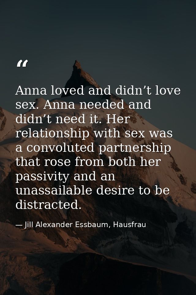 Anna loved and didn’t love sex. Anna needed and didn’t need it. Her relationship with sex was a convoluted partnership t — Jill Alexander Essbaum, Hausfrau