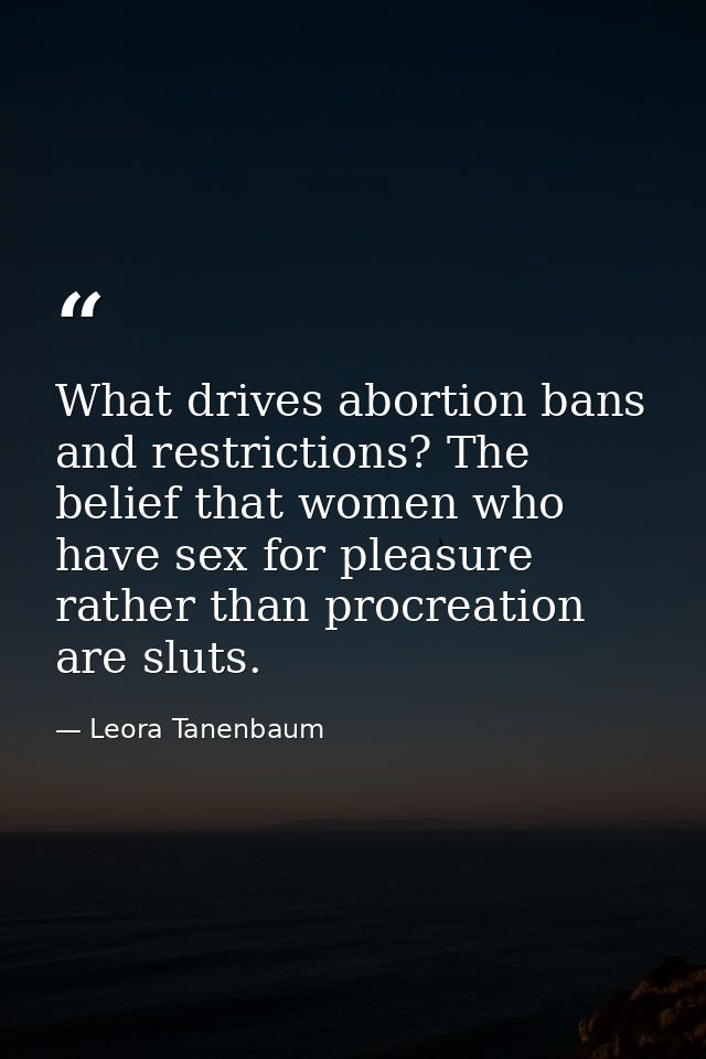 What drives abortion bans and restrictions? The belief that women who have sex for pleasure rather than procreation are  — Leora Tanenbaum