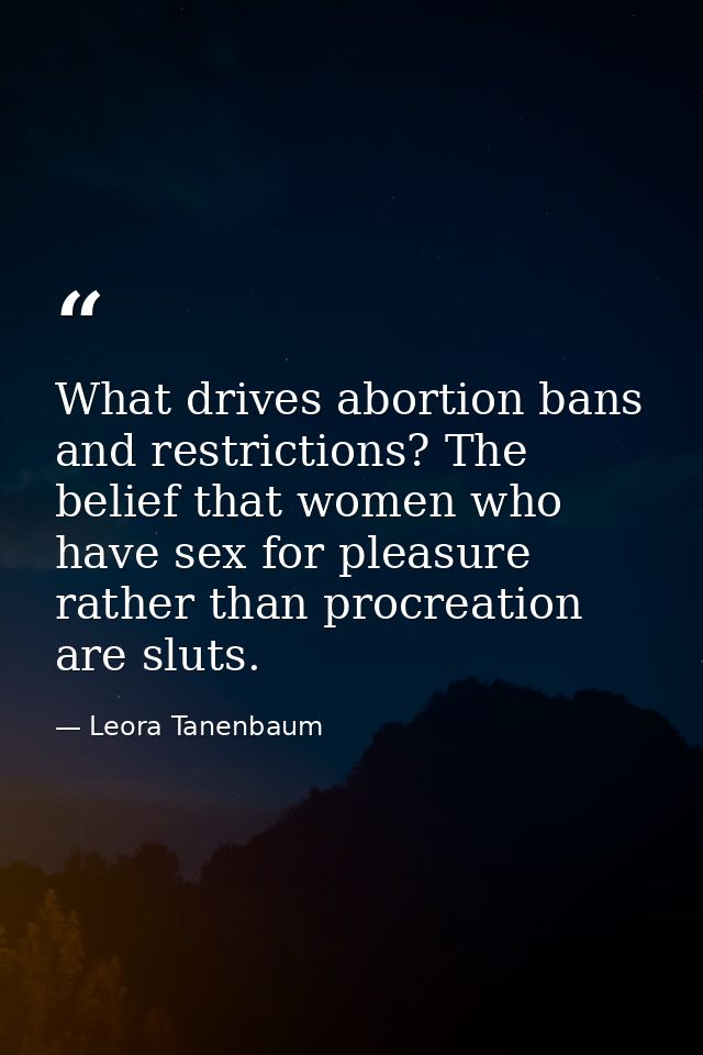What drives abortion bans and restrictions? The belief that women who have sex for pleasure rather than procreation are  — Leora Tanenbaum