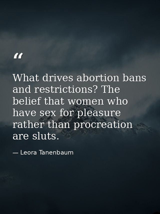 What drives abortion bans and restrictions? The belief that women who have sex for pleasure rather than procreation are  — Leora Tanenbaum