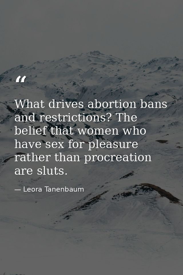 What drives abortion bans and restrictions? The belief that women who have sex for pleasure rather than procreation are  — Leora Tanenbaum