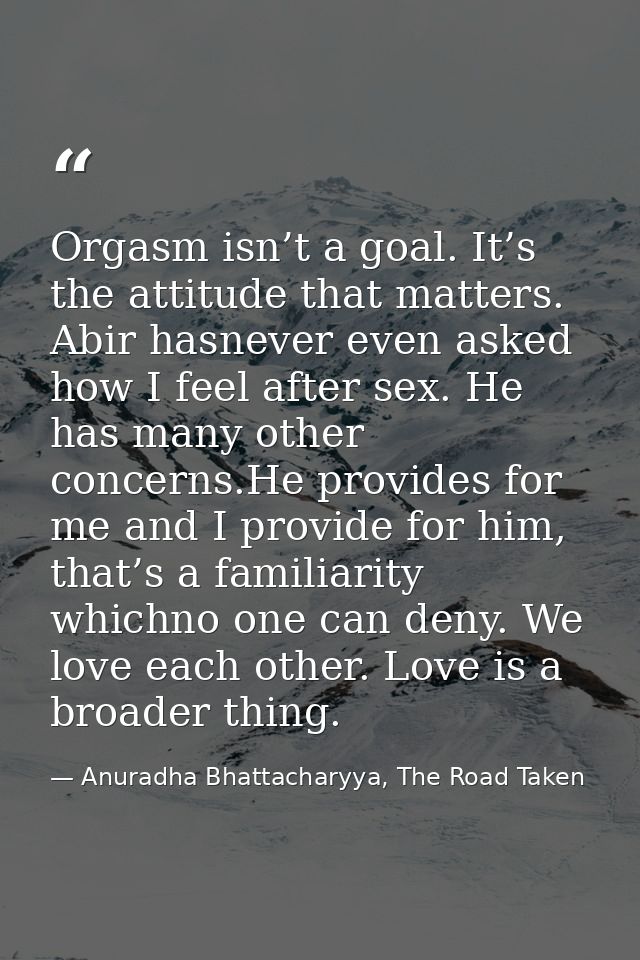 Orgasm isn’t a goal. It’s the attitude that matters. Abir hasnever even asked how I feel after sex. He has many other co — Anuradha Bhattacharyya, The Road Taken