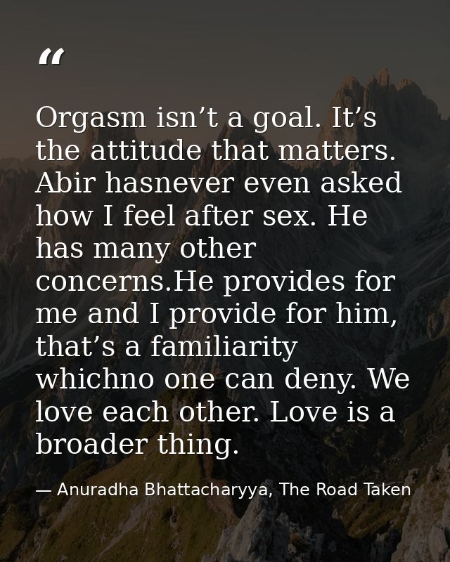 Orgasm isn’t a goal. It’s the attitude that matters. Abir hasnever even asked how I feel after sex. He has many other co — Anuradha Bhattacharyya, The Road Taken