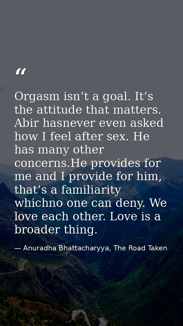 Orgasm isn’t a goal. It’s the attitude that matters. Abir hasnever even asked how I feel after sex. He has many other co — Anuradha Bhattacharyya, The Road Taken