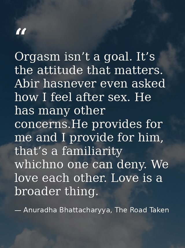 Orgasm isn’t a goal. It’s the attitude that matters. Abir hasnever even asked how I feel after sex. He has many other co — Anuradha Bhattacharyya, The Road Taken