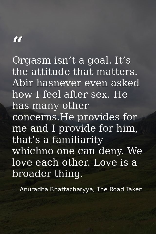 Orgasm isn’t a goal. It’s the attitude that matters. Abir hasnever even asked how I feel after sex. He has many other co — Anuradha Bhattacharyya, The Road Taken