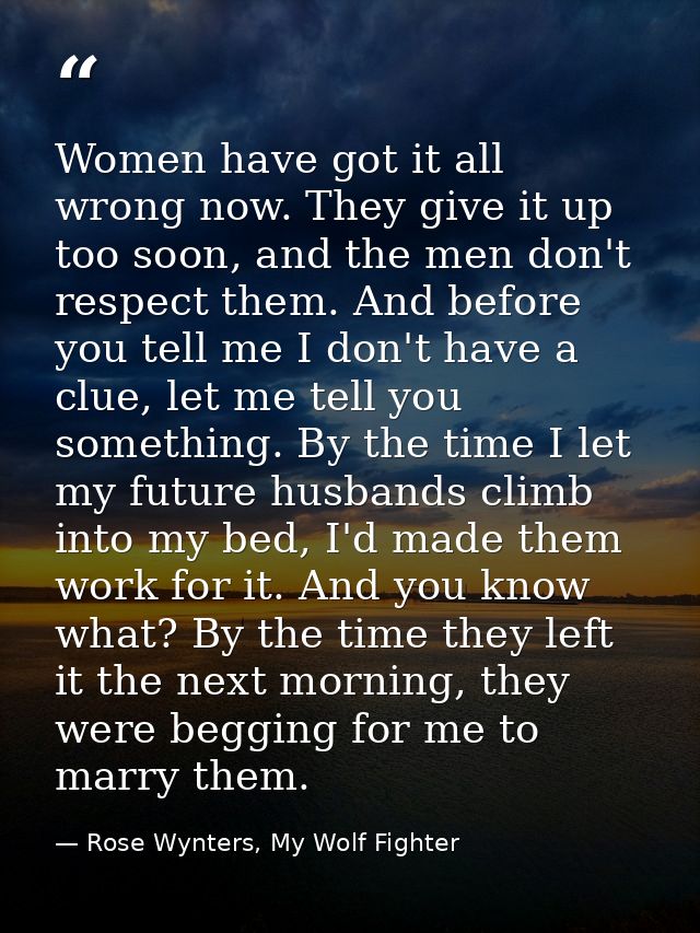 Women have got it all wrong now. They give it up too soon, and the men don't respect them. And before you tell me I don' — Rose Wynters, My Wolf Fighter