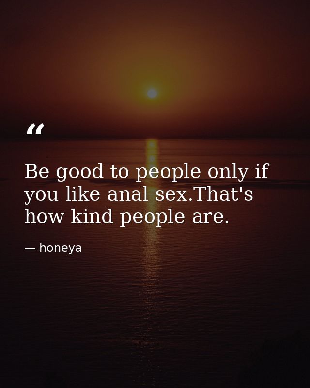 Be good to people only if you like anal sex.That's how kind people are. — honeya