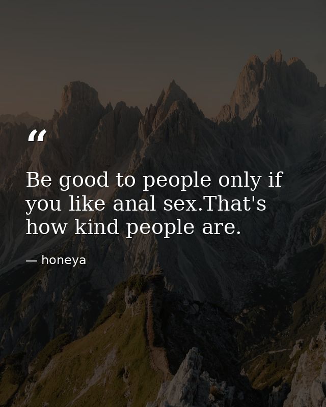 Be good to people only if you like anal sex.That's how kind people are. — honeya