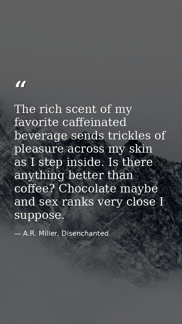 The rich scent of my favorite caffeinated beverage sends trickles of pleasure across my skin as I step inside. Is there  — A.R. Miller, Disenchanted