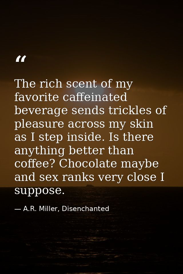 The rich scent of my favorite caffeinated beverage sends trickles of pleasure across my skin as I step inside. Is there  — A.R. Miller, Disenchanted