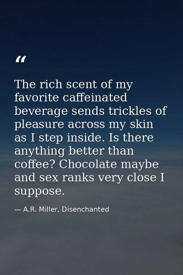 The rich scent of my favorite caffeinated beverage sends trickles of pleasure across my skin as I step inside. Is there  — A.R. Miller, Disenchanted