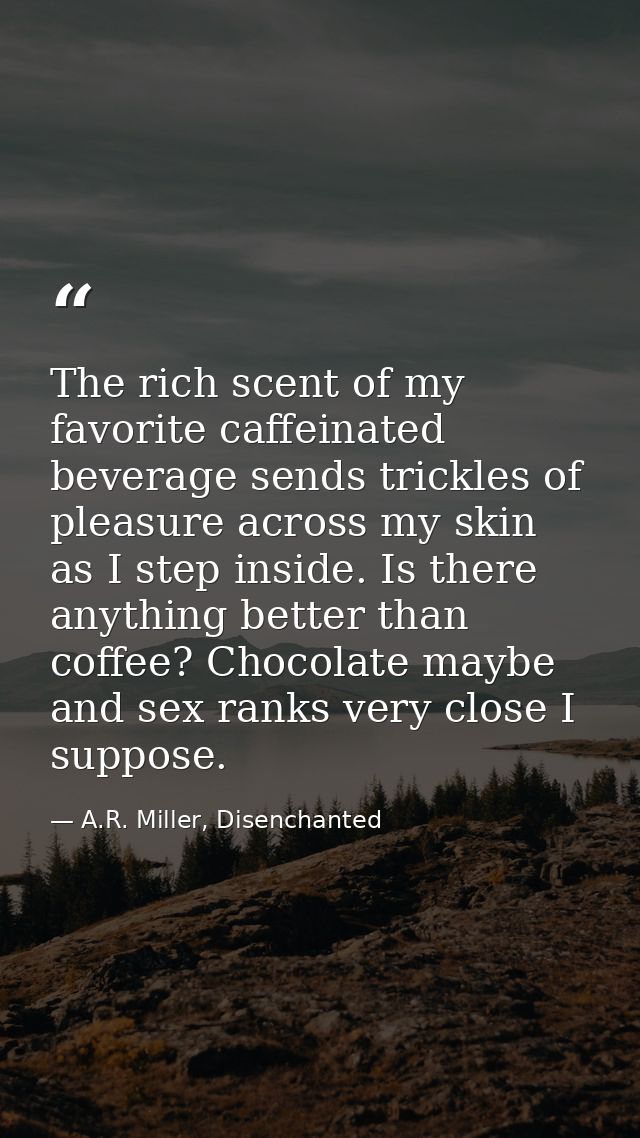 The rich scent of my favorite caffeinated beverage sends trickles of pleasure across my skin as I step inside. Is there  — A.R. Miller, Disenchanted