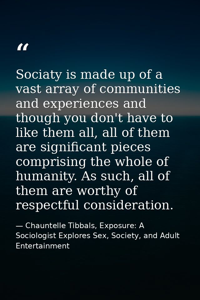 Sociaty is made up of a vast array of communities and experiences and though you don't have to like them all, all of the — Chauntelle Tibbals, Exposure: A Sociologist Explores Sex, Society, and Adult Entertainment