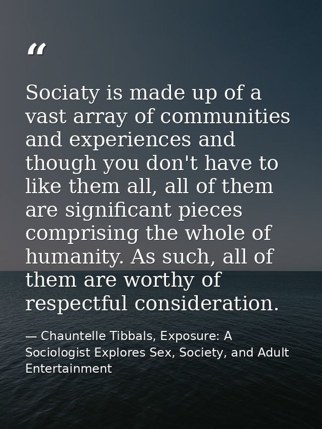 Sociaty is made up of a vast array of communities and experiences and though you don't have to like them all, all of the — Chauntelle Tibbals, Exposure: A Sociologist Explores Sex, Society, and Adult Entertainment