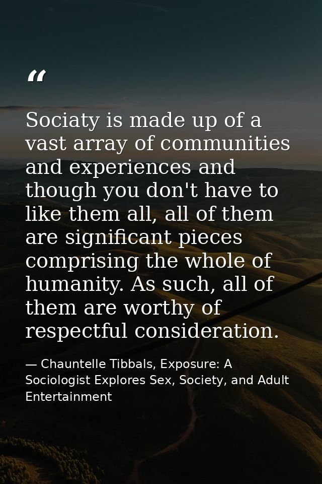 Sociaty is made up of a vast array of communities and experiences and though you don't have to like them all, all of the — Chauntelle Tibbals, Exposure: A Sociologist Explores Sex, Society, and Adult Entertainment