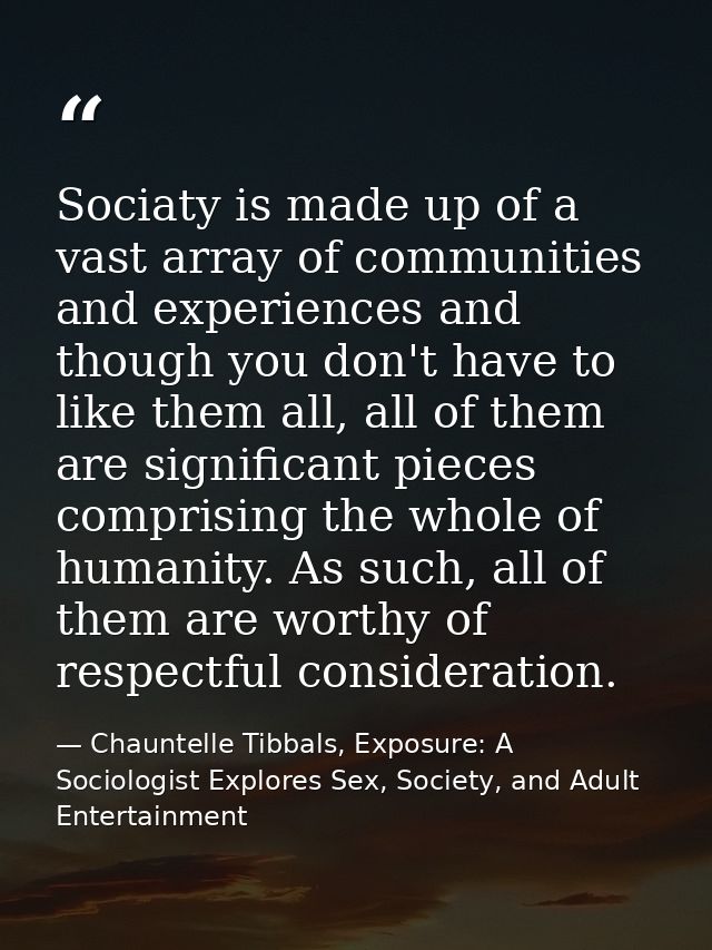 Sociaty is made up of a vast array of communities and experiences and though you don't have to like them all, all of the — Chauntelle Tibbals, Exposure: A Sociologist Explores Sex, Society, and Adult Entertainment