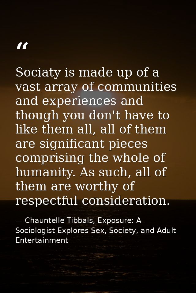 Sociaty is made up of a vast array of communities and experiences and though you don't have to like them all, all of the — Chauntelle Tibbals, Exposure: A Sociologist Explores Sex, Society, and Adult Entertainment