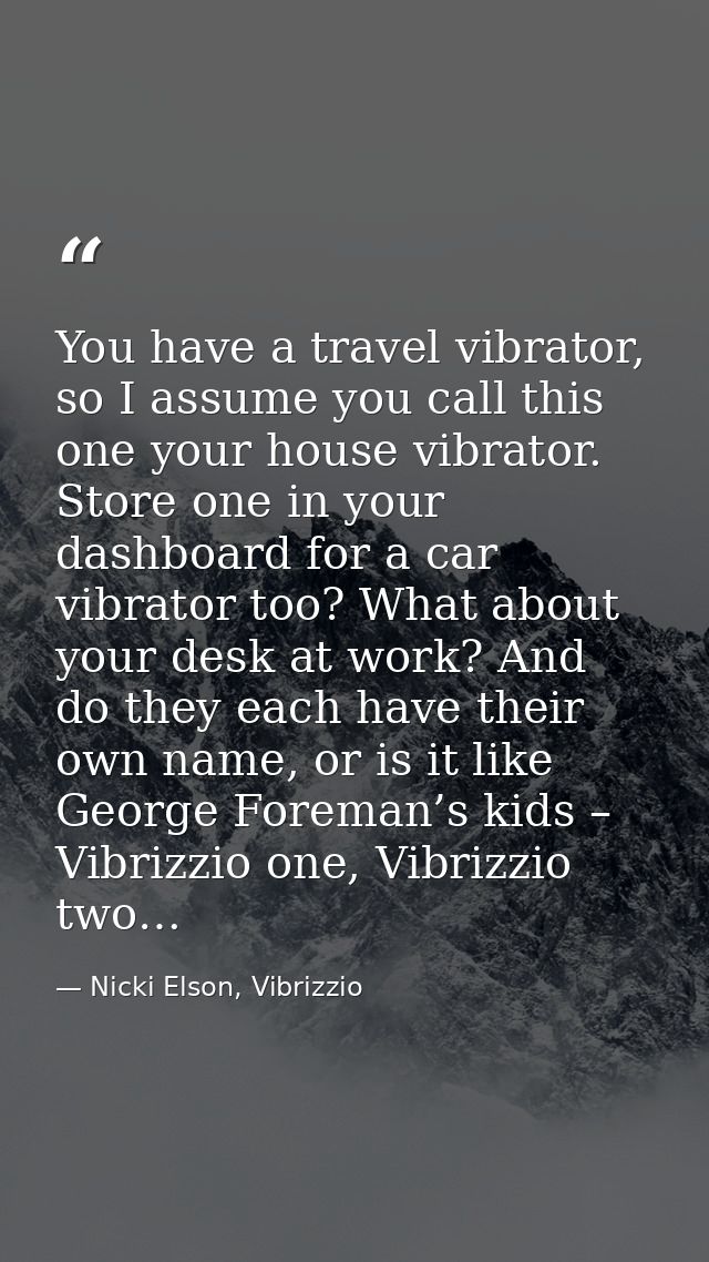 You have a travel vibrator, so I assume you call this one your house vibrator. Store one in your dashboard for a car vib — Nicki Elson, Vibrizzio