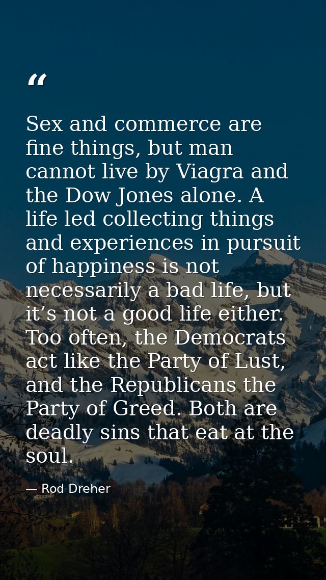Sex and commerce are fine things, but man cannot live by Viagra and the Dow Jones alone. A life led collecting things an — Rod Dreher