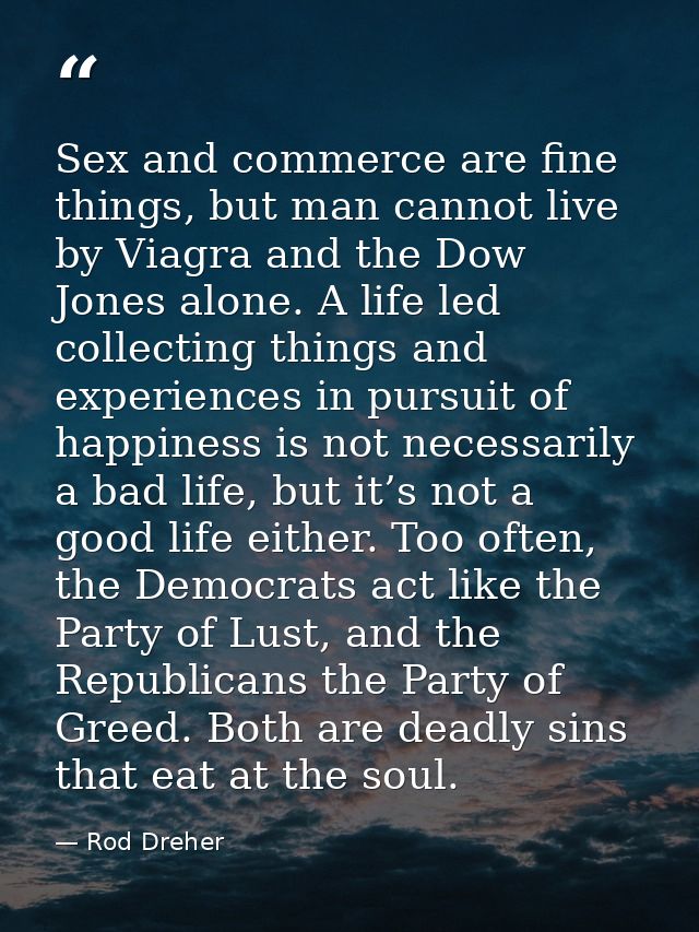 Sex and commerce are fine things, but man cannot live by Viagra and the Dow Jones alone. A life led collecting things an — Rod Dreher