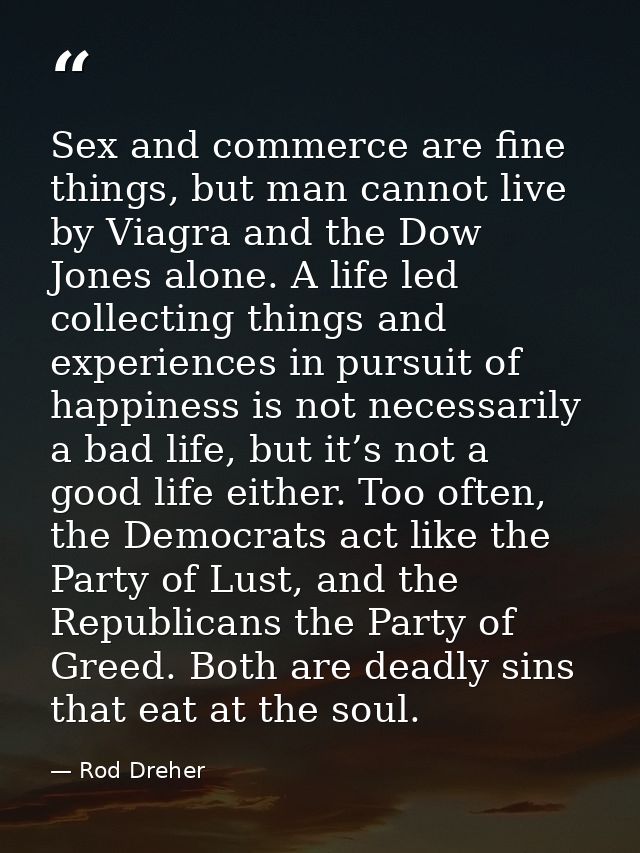 Sex and commerce are fine things, but man cannot live by Viagra and the Dow Jones alone. A life led collecting things an — Rod Dreher