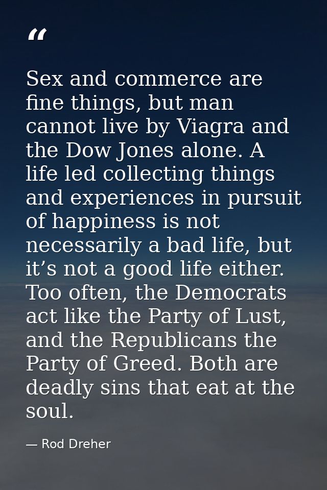Sex and commerce are fine things, but man cannot live by Viagra and the Dow Jones alone. A life led collecting things an — Rod Dreher