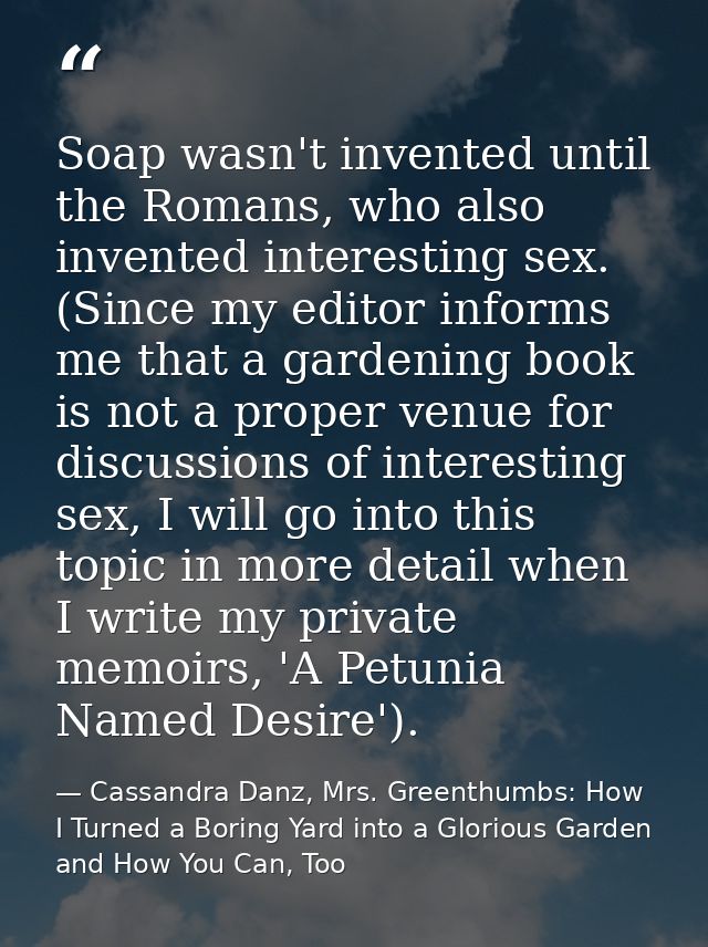 Soap wasn't invented until the Romans, who also invented interesting sex. (Since my editor informs me that a gardening b — Cassandra Danz, Mrs. Greenthumbs: How I Turned a Boring Yard into a Glorious Garden and How You Can, Too