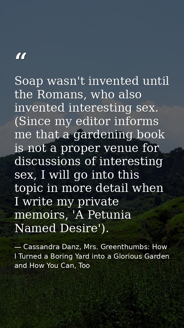 Soap wasn't invented until the Romans, who also invented interesting sex. (Since my editor informs me that a gardening b — Cassandra Danz, Mrs. Greenthumbs: How I Turned a Boring Yard into a Glorious Garden and How You Can, Too
