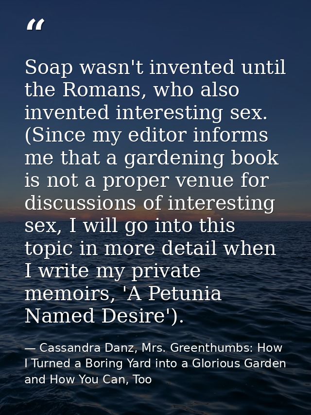 Soap wasn't invented until the Romans, who also invented interesting sex. (Since my editor informs me that a gardening b — Cassandra Danz, Mrs. Greenthumbs: How I Turned a Boring Yard into a Glorious Garden and How You Can, Too