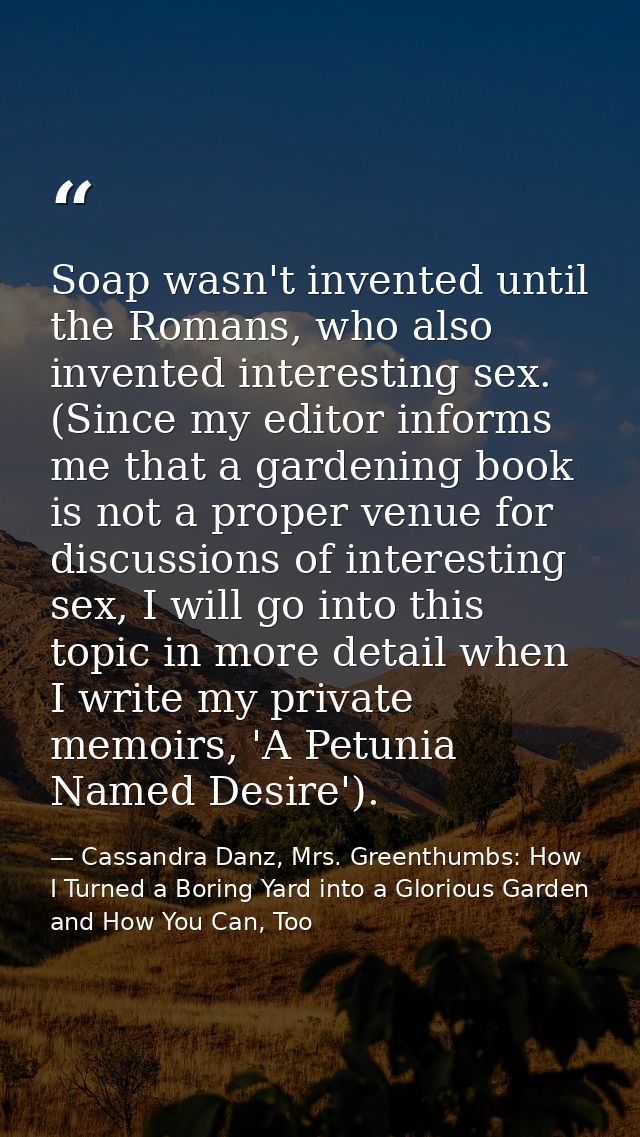 Soap wasn't invented until the Romans, who also invented interesting sex. (Since my editor informs me that a gardening b — Cassandra Danz, Mrs. Greenthumbs: How I Turned a Boring Yard into a Glorious Garden and How You Can, Too