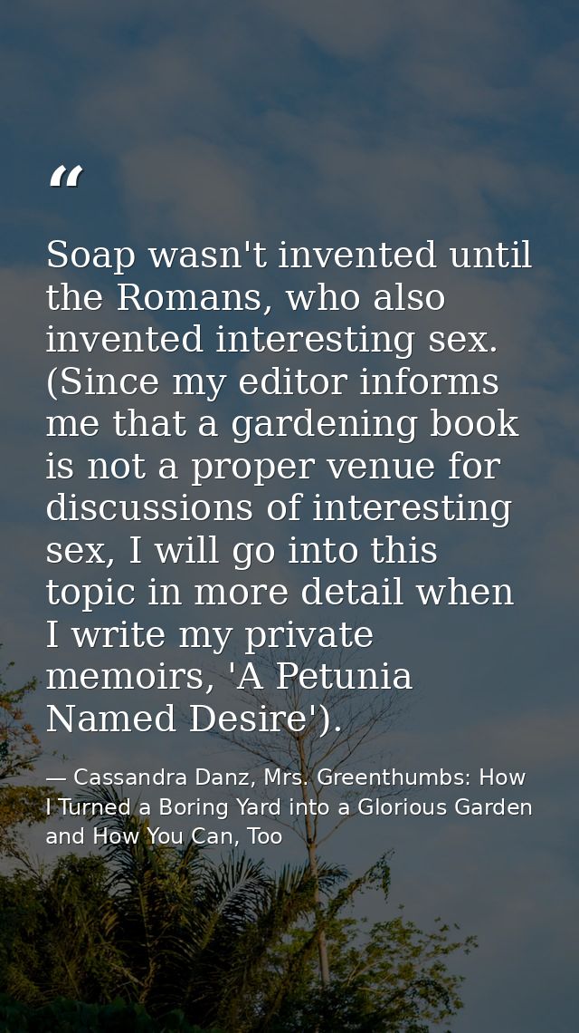 Soap wasn't invented until the Romans, who also invented interesting sex. (Since my editor informs me that a gardening b — Cassandra Danz, Mrs. Greenthumbs: How I Turned a Boring Yard into a Glorious Garden and How You Can, Too