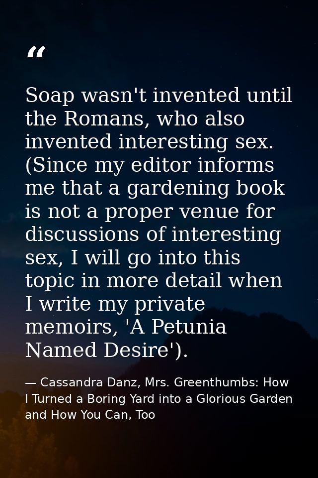 Soap wasn't invented until the Romans, who also invented interesting sex. (Since my editor informs me that a gardening b — Cassandra Danz, Mrs. Greenthumbs: How I Turned a Boring Yard into a Glorious Garden and How You Can, Too