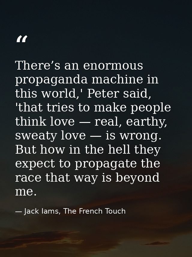 There’s an enormous propaganda machine in this world,' Peter said, 'that tries to make people think love — real, earthy, — Jack Iams, The French Touch
