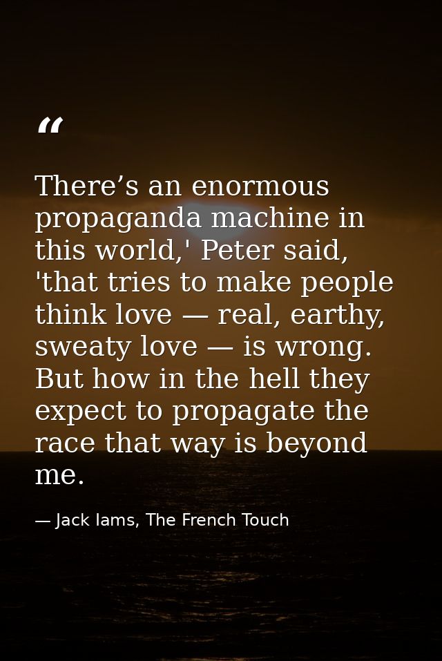 There’s an enormous propaganda machine in this world,' Peter said, 'that tries to make people think love — real, earthy, — Jack Iams, The French Touch