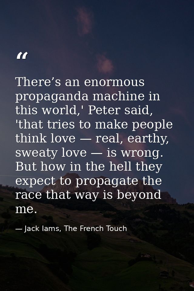 There’s an enormous propaganda machine in this world,' Peter said, 'that tries to make people think love — real, earthy, — Jack Iams, The French Touch