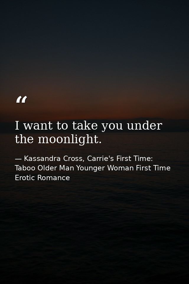 I want to take you under the moonlight. — Kassandra Cross, Carrie's First Time: Taboo Older Man Younger Woman First Time Erotic Romance